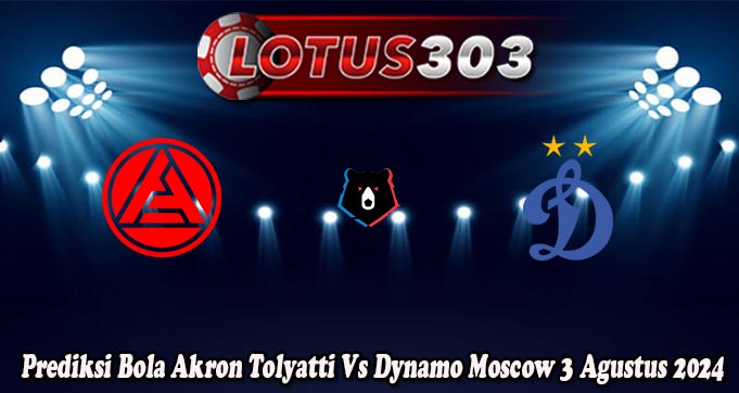 Prediksi Bola Akron Tolyatti Vs Dynamo Moscow 3 Agustus 2024