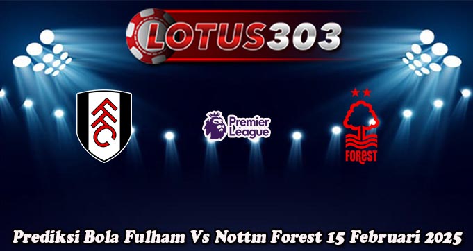 Prediksi Bola Fulham Vs Nottm Forest 15 Februari 2025